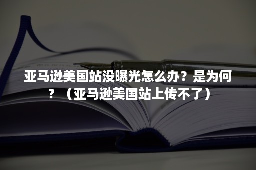 亚马逊美国站没曝光怎么办？是为何？（亚马逊美国站上传不了）