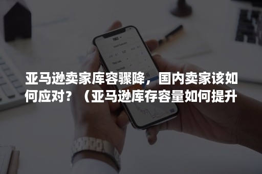 亚马逊卖家库容骤降,国内卖家该如何应对?(亚马逊库存容量如何提升) 亚马逊卖家库容骤降,国内卖家该如何应对?(亚马逊库存容量如何提升)