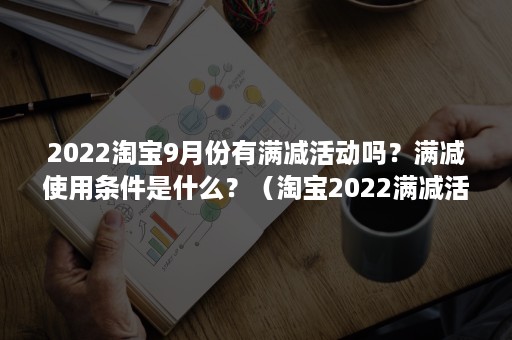 2022淘宝9月份有满减活动吗？满减使用条件是什么？（淘宝2022满减活动时间表）