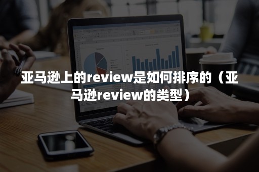 亚马逊上的review是如何排序的（亚马逊review的类型）