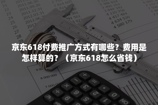 京东618付费推广方式有哪些？费用是怎样算的？（京东618怎么省钱）