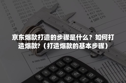 京东爆款打造的步骤是什么？如何打造爆款?（打造爆款的基本步骤）