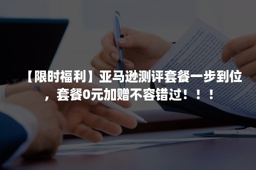 【限时福利】亚马逊测评套餐一步到位，套餐0元加赠不容错过！！！