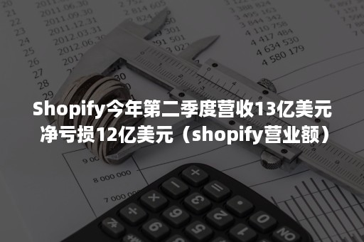 Shopify今年第二季度营收13亿美元 净亏损12亿美元（shopify营业额）