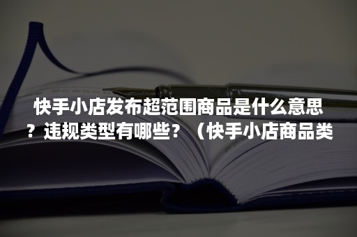 快手小店发布超范围商品是什么意思？违规类型有哪些？（快手小店商品类目属性规则不合法）