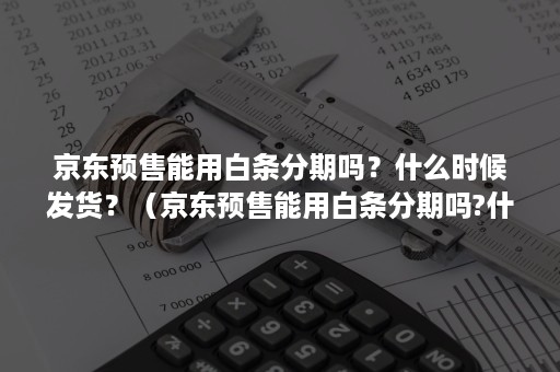 京东预售能用白条分期吗？什么时候发货？（京东预售能用白条分期吗?什么时候发货的）