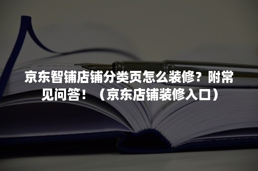 京东智铺店铺分类页怎么装修?附常见问答!(京东店铺装修入口) 京东智铺店铺分类页怎么装修?附常见问答!(京东店铺装修入口)