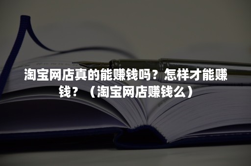 淘宝网店真的能赚钱吗？怎样才能赚钱？（淘宝网店赚钱么）