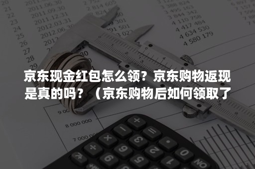 京东现金红包怎么领？京东购物返现是真的吗？（京东购物后如何领取了返现现金）