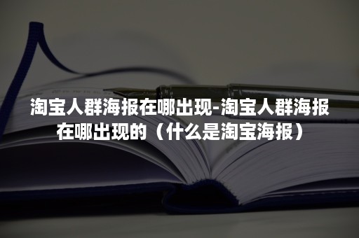 淘宝人群海报在哪出现-淘宝人群海报在哪出现的（什么是淘宝海报）