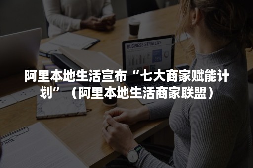 阿里本地生活宣布“七大商家赋能计划”（阿里本地生活商家联盟）