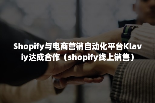 Shopify与电商营销自动化平台Klaviy达成合作（shopify线上销售）