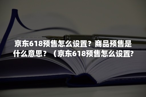 京东618预售怎么设置？商品预售是什么意思？（京东618预售怎么设置?商品预售是什么意思啊）