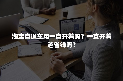 淘宝直通车用一直开着吗？一直开着越省钱吗？