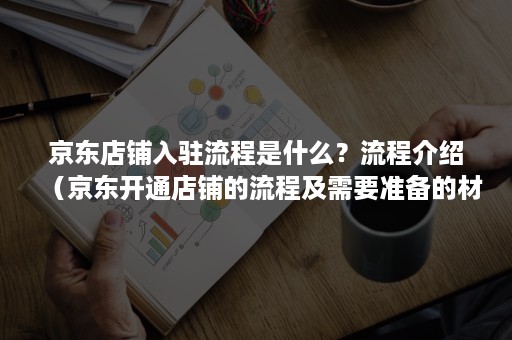 京东店铺入驻流程是什么？流程介绍（京东开通店铺的流程及需要准备的材料）