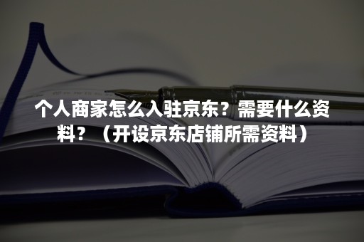 个人商家怎么入驻京东？需要什么资料？（开设京东店铺所需资料）