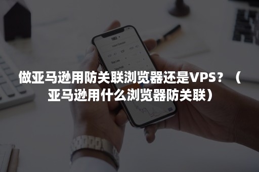 做亚马逊用防关联浏览器还是VPS？（亚马逊用什么浏览器防关联）