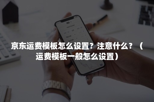 京东运费模板怎么设置？注意什么？（运费模板一般怎么设置）