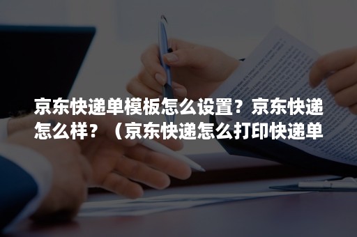 京东快递单模板怎么设置？京东快递怎么样？（京东快递怎么打印快递单）