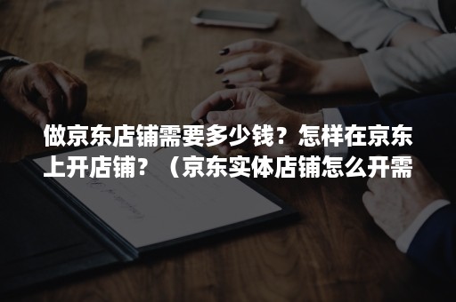 做京东店铺需要多少钱？怎样在京东上开店铺？（京东实体店铺怎么开需要多少钱）