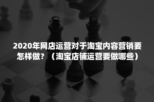 2020年网店运营对于淘宝内容营销要怎样做？（淘宝店铺运营要做哪些）