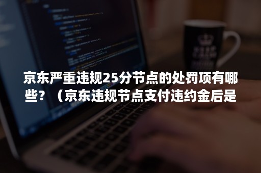 京东严重违规25分节点的处罚项有哪些？（京东违规节点支付违约金后是否可以免除违规考试）