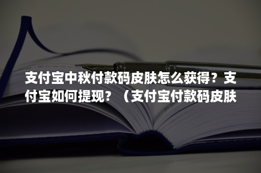 支付宝中秋付款码皮肤怎么获得？支付宝如何提现？（支付宝付款码皮肤怎么送）