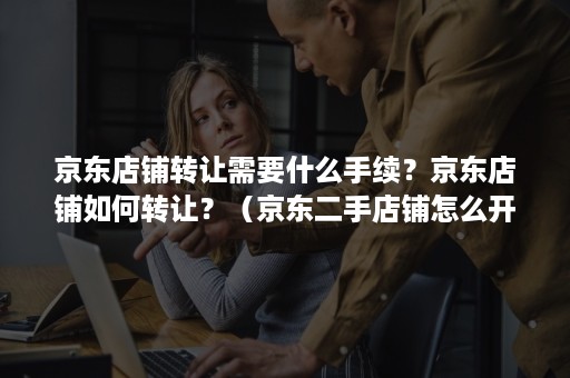 京东店铺转让需要什么手续?京东店铺如何转让?(京东二手店铺怎么开) 京东店铺转让需要什么手续?京东店铺如何转让?(京东二手店铺怎么开)