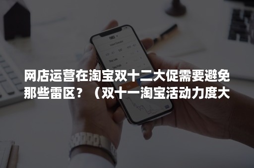 网店运营在淘宝双十二大促需要避免那些雷区？（双十一淘宝活动力度大吗）