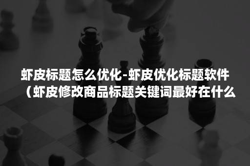 虾皮标题怎么优化-虾皮优化标题软件（虾皮修改商品标题关键词最好在什么时候修改）