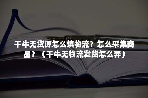 千牛无货源怎么填物流？怎么采集商品？（千牛无物流发货怎么弄）