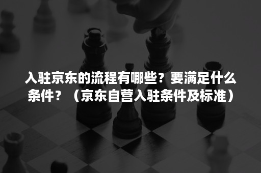 入驻京东的流程有哪些？要满足什么条件？（京东自营入驻条件及标准）