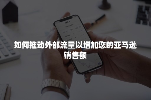 如何推动外部流量以增加您的亚马逊销售额