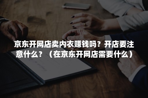 京东开网店卖内衣赚钱吗？开店要注意什么？（在京东开网店需要什么）