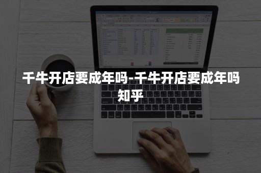 千牛开店要成年吗-千牛开店要成年吗知乎 千牛开店要成年吗-千牛开店要成年吗知乎