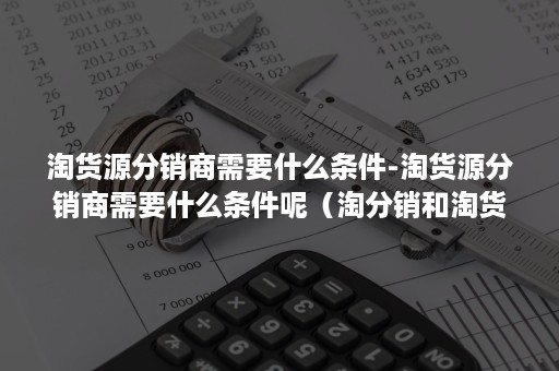 淘货源分销商需要什么条件-淘货源分销商需要什么条件呢（淘分销和淘货源）