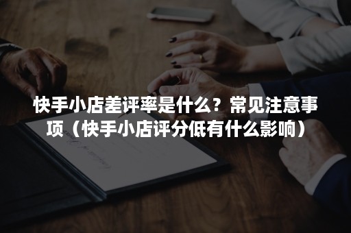 快手小店差评率是什么？常见注意事项（快手小店评分低有什么影响）