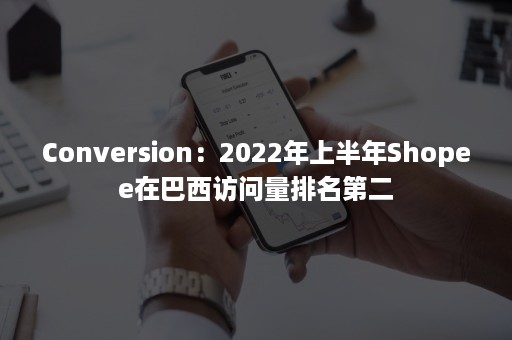 Conversion：2022年上半年Shopee在巴西访问量排名第二