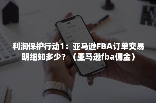 利润保护行动1：亚马逊FBA订单交易明细知多少？（亚马逊fba佣金）