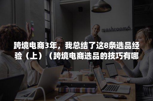 跨境电商3年，我总结了这8条选品经验（上）（跨境电商选品的技巧有哪些?）