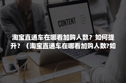 淘宝直通车在哪看加购人数？如何提升？（淘宝直通车在哪看加购人数?如何提升等级）