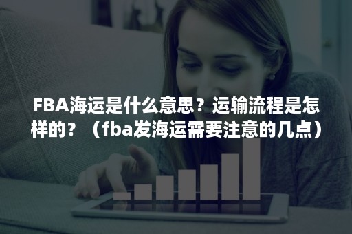 FBA海运是什么意思？运输流程是怎样的？（fba发海运需要注意的几点）