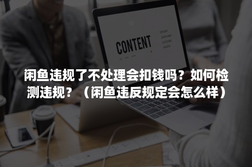 闲鱼违规了不处理会扣钱吗？如何检测违规？（闲鱼违反规定会怎么样）