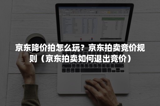 京东降价拍怎么玩？京东拍卖竞价规则（京东拍卖如何退出竞价）