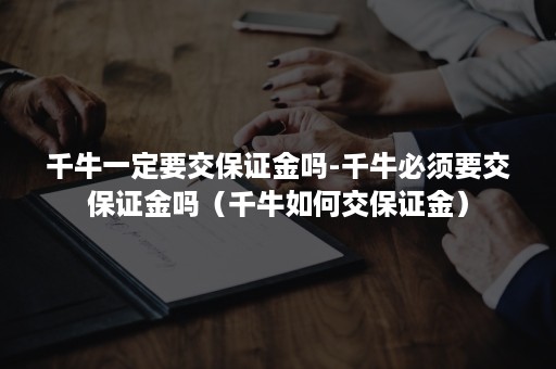 千牛一定要交保证金吗-千牛必须要交保证金吗（千牛如何交保证金）