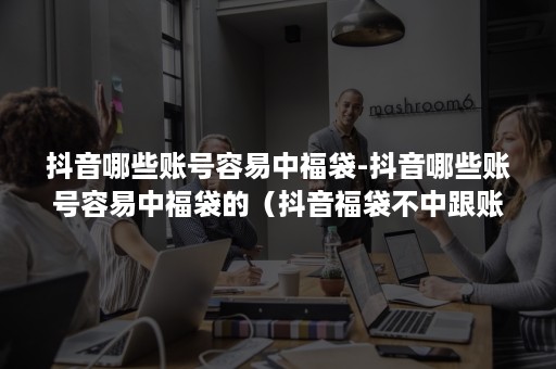 抖音哪些账号容易中福袋-抖音哪些账号容易中福袋的（抖音福袋不中跟账号有关系吗）