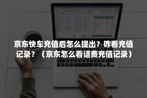 京东快车充值后怎么提出？咋看充值记录？（京东怎么看话费充值记录）