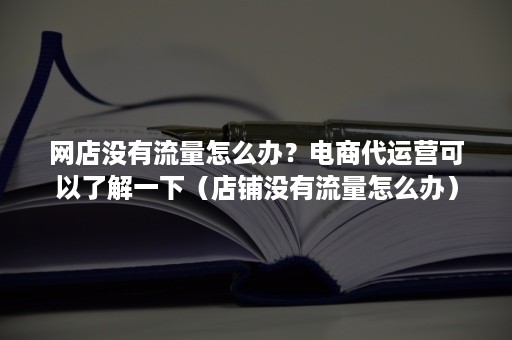 网店没有流量怎么办？电商代运营可以了解一下（店铺没有流量怎么办）