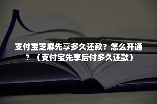 支付宝芝麻先享多久还款？怎么开通？（支付宝先享后付多久还款）