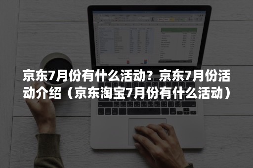京东7月份有什么活动?京东7月份活动介绍(京东淘宝7月份有什么活动) 京东7月份有什么活动?京东7月份活动介绍(京东淘宝7月份有什么活动)